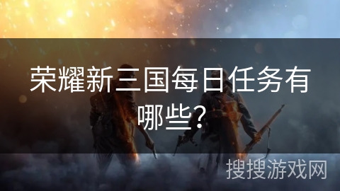荣耀新三国每日任务有哪些？