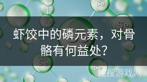 虾饺中的磷元素,对骨骼有何益处? 虾饺中的磷元素,对骨骼有何益处?