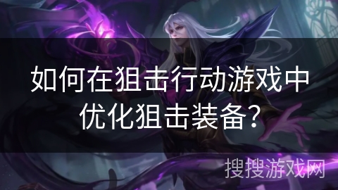 如何在狙击行动游戏中优化狙击装备？