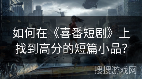 如何在《喜番短剧》上找到高分的短篇小品？