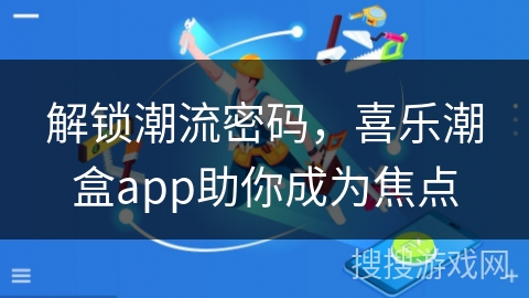 解锁潮流密码，喜乐潮盒app助你成为焦点