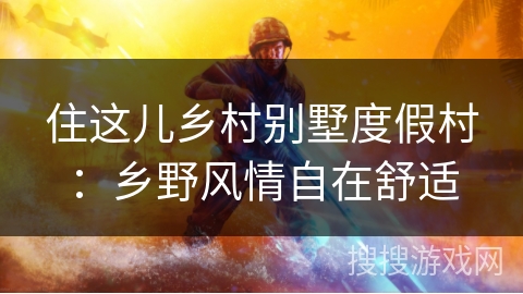 住这儿乡村别墅度假村：乡野风情自在舒适