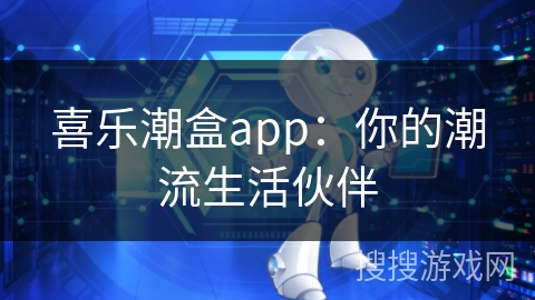 喜乐潮盒app：你的潮流生活伙伴