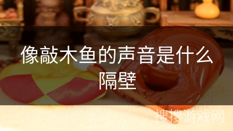 像敲木鱼的声音是什么隔壁 像敲木鱼的声音是什么隔壁