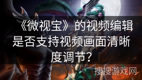 《微视宝》的视频编辑是否支持视频画面清晰度调节？