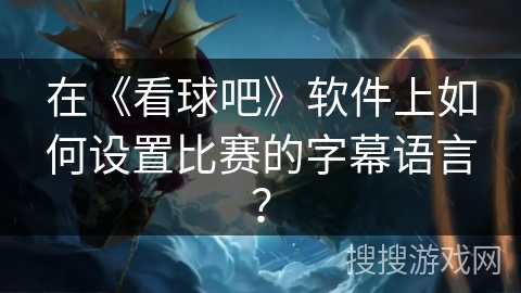 在《看球吧》软件上如何设置比赛的字幕语言？