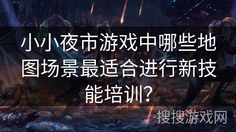 小小夜市游戏中哪些地图场景最适合进行新技能培训？