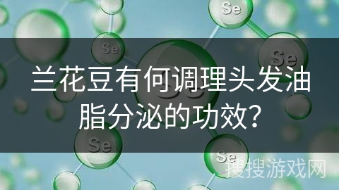 兰花豆有何调理头发油脂分泌的功效？