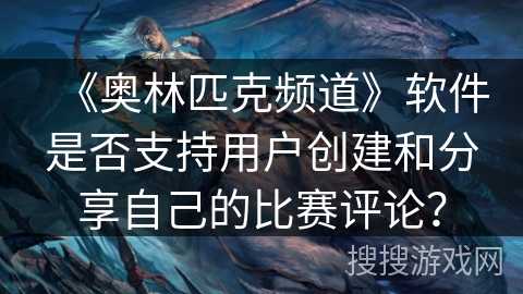《奥林匹克频道》软件是否支持用户创建和分享自己的比赛评论？
