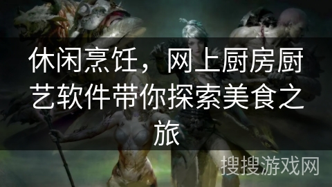 休闲烹饪，网上厨房厨艺软件带你探索美食之旅