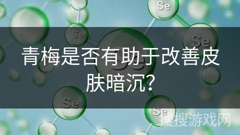 青梅是否有助于改善皮肤暗沉？