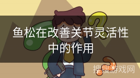 鱼松在改善关节灵活性中的作用