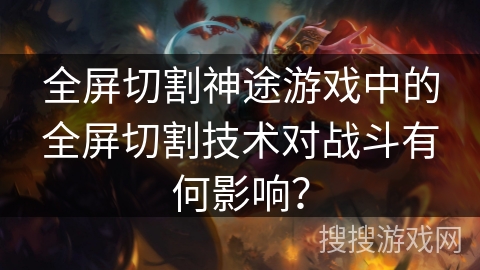 全屏切割神途游戏中的全屏切割技术对战斗有何影响? 全屏切割神途游戏中的全屏切割技术对战斗有何影响?