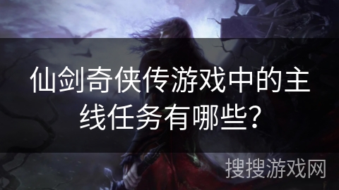 仙剑奇侠传游戏中的主线任务有哪些? 仙剑奇侠传游戏中的主线任务有哪些?
