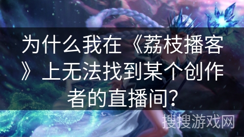 为什么我在《荔枝播客》上无法找到某个创作者的直播间? 为什么我在《荔枝播客》上无法找到某个创作者的直播间?
