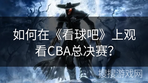 如何在《看球吧》上观看CBA总决赛？