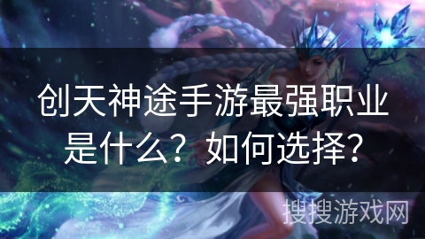 创天神途手游最强职业是什么?如何选择? 创天神途手游最强职业是什么?如何选择?