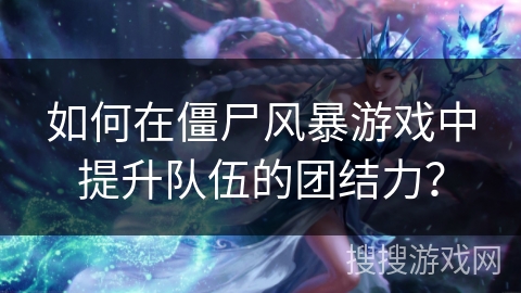 如何在僵尸风暴游戏中提升队伍的团结力？