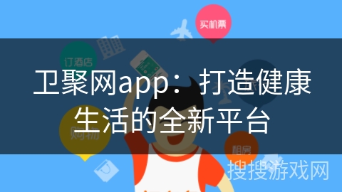 卫聚网app：打造健康生活的全新平台