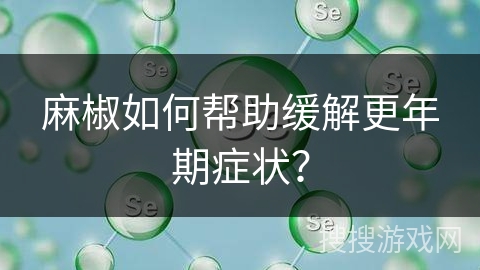 麻椒如何帮助缓解更年期症状? 麻椒如何帮助缓解更年期症状?