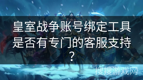 皇室战争账号绑定工具是否有专门的客服支持？