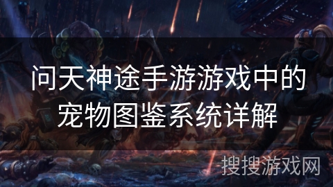 问天神途手游游戏中的宠物图鉴系统详解 问天神途手游游戏中的宠物图鉴系统详解