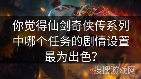 你觉得仙剑奇侠传系列中哪个任务的剧情设置最为出色? 你觉得仙剑奇侠传系列中哪个任务的剧情设置最为出色?