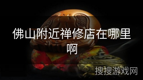佛山附近禅修店在哪里啊 佛山附近禅修店在哪里啊