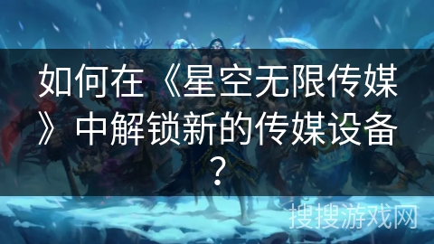 如何在《星空无限传媒》中解锁新的传媒设备？