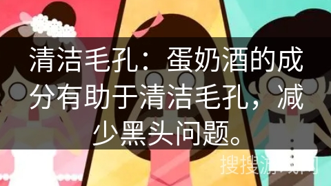 清洁毛孔：蛋奶酒的成分有助于清洁毛孔，减少黑头问题。