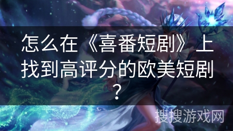 怎么在《喜番短剧》上找到高评分的欧美短剧？