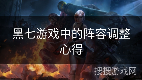 黑七游戏中的阵容调整心得