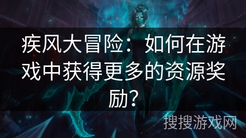 疾风大冒险：如何在游戏中获得更多的资源奖励？