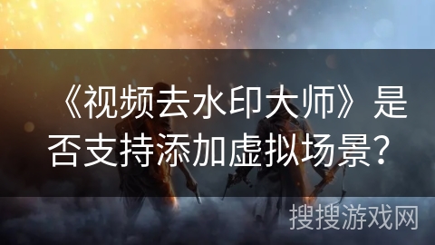 《视频去水印大师》是否支持添加虚拟场景？