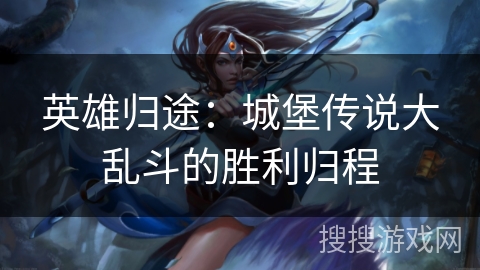 英雄归途：城堡传说大乱斗的胜利归程