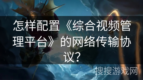 怎样配置《综合视频管理平台》的网络传输协议？