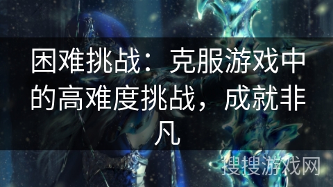 困难挑战：克服游戏中的高难度挑战，成就非凡