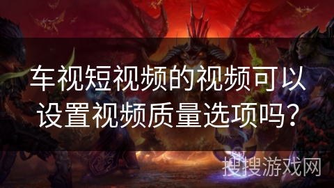 车视短视频的视频可以设置视频质量选项吗？