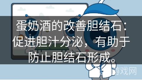 蛋奶酒的改善胆结石:促进胆汁分泌,有助于防止胆结石形成。 蛋奶酒的改善胆结石:促进胆汁分泌,有助于防止胆结石形成。