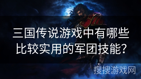 三国传说游戏中有哪些比较实用的军团技能？