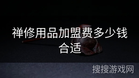 禅修用品加盟费多少钱合适