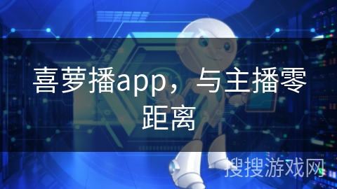 喜萝播app，与主播零距离