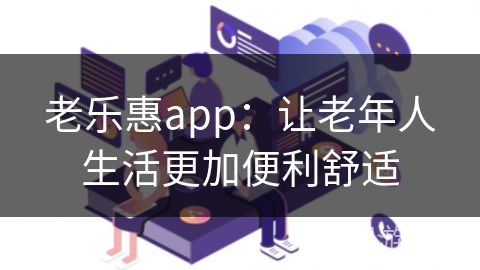 老乐惠app：让老年人生活更加便利舒适