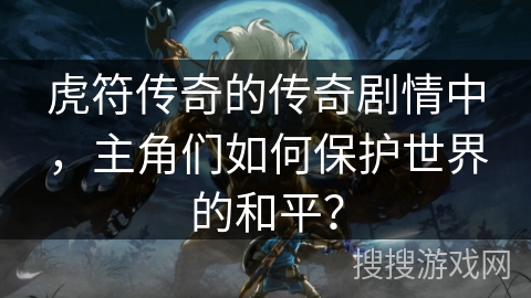 虎符传奇的传奇剧情中，主角们如何保护世界的和平？