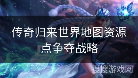 传奇归来世界地图资源点争夺战略