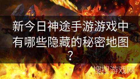 新今日神途手游游戏中有哪些隐藏的秘密地图？