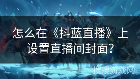 怎么在《抖蓝直播》上设置直播间封面? 怎么在《抖蓝直播》上设置直播间封面?