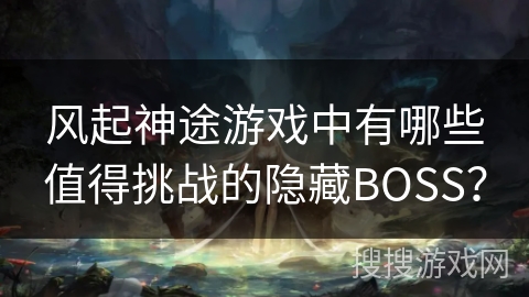 风起神途游戏中有哪些值得挑战的隐藏BOSS？