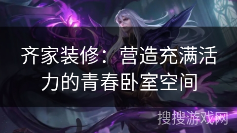 齐家装修：营造充满活力的青春卧室空间