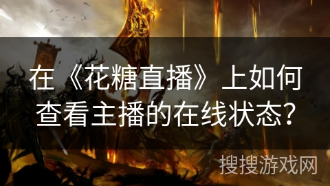 在《花糖直播》上如何查看主播的在线状态？